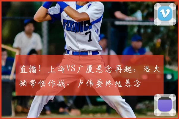 直播!上海VS广厦悬念再起,洛夫顿带伤作战,卢伟要终结悬念