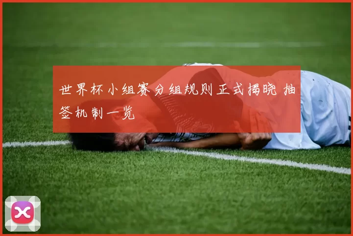 世界杯小组赛分组规则正式揭晓 抽签机制一览