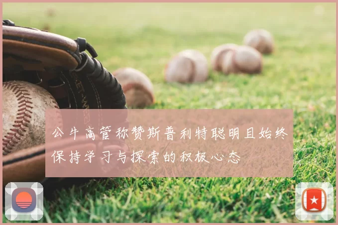 公牛高管称赞斯普利特聪明且始终保持学习与探索的积极心态