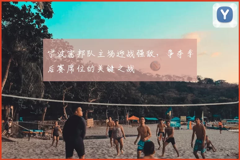 宁波富邦队主场迎战强敌,争夺季后赛席位的关键之战