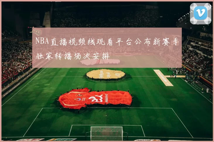 NBA直播视频线观看平台公布新赛季独家转播场次安排