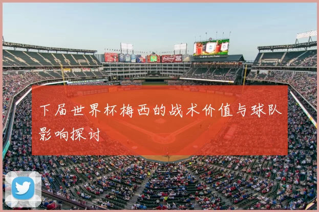 下届世界杯梅西的战术价值与球队影响探讨