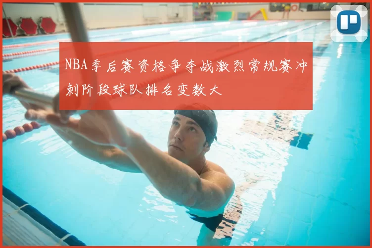 NBA季后赛资格争夺战激烈常规赛冲刺阶段球队排名变数大