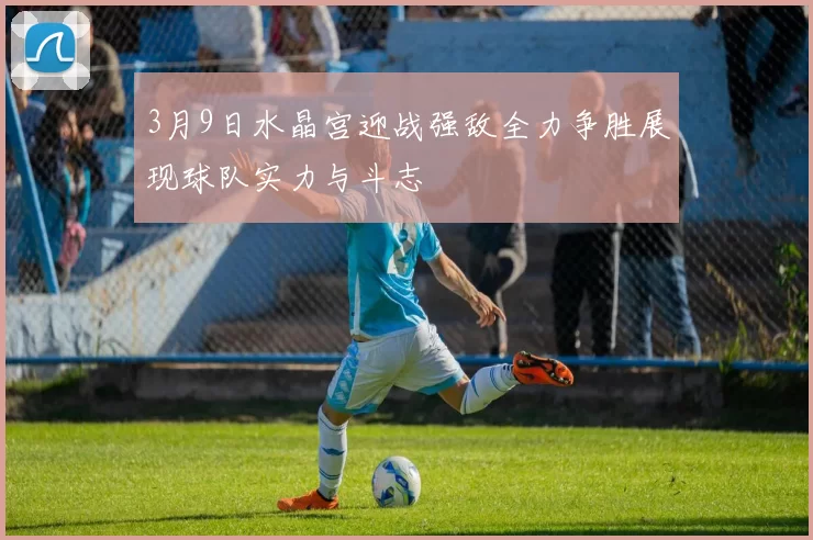 3月9日水晶宫迎战强敌全力争胜展现球队实力与斗志