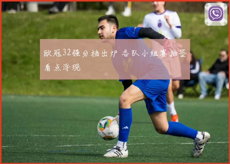 欧冠32强分档出炉 各队小组赛抽签看点浮现