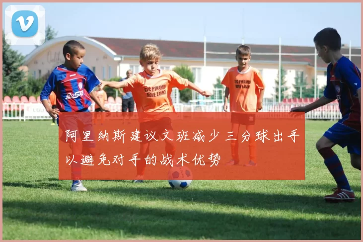 阿里纳斯建议文班减少三分球出手以避免对手的战术优势