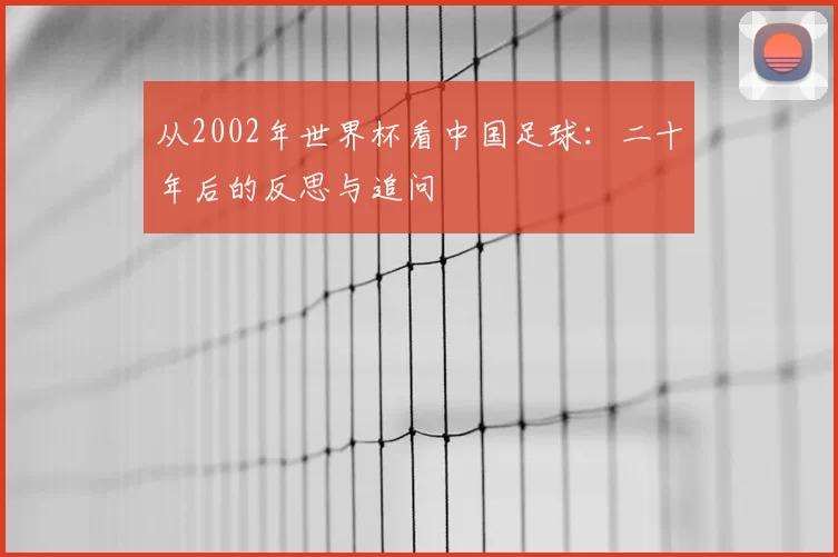 从2002年世界杯看中国足球：二十年后的反思与追问