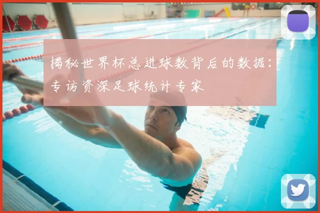 揭秘世界杯总进球数背后的数据:专访资深足球统计专家