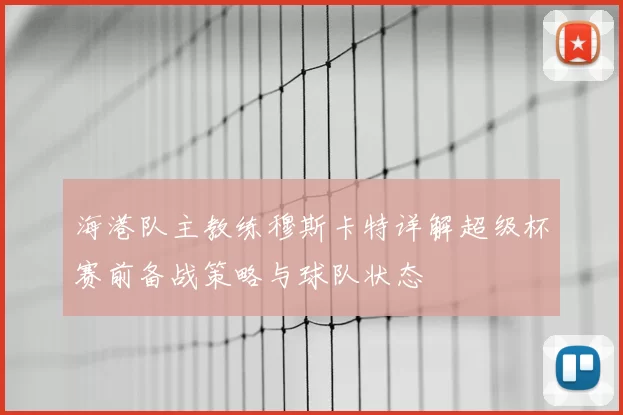 海港队主教练穆斯卡特详解超级杯赛前备战策略与球队状态