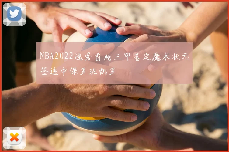 NBA2022选秀首轮三甲落定魔术状元签选中保罗班凯罗