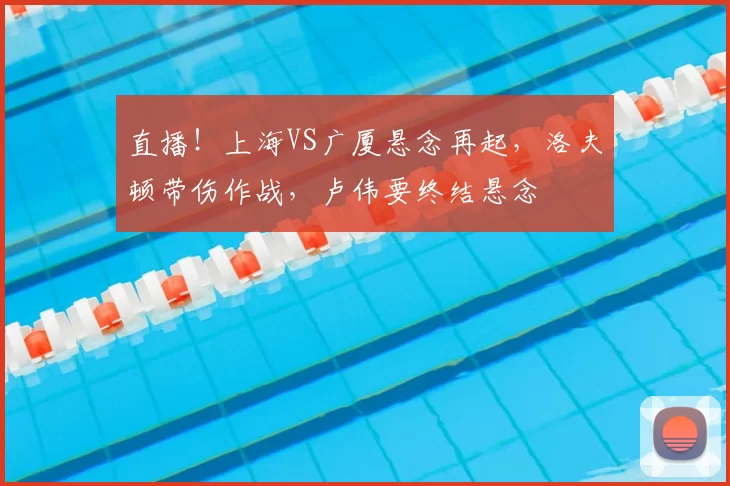 直播！上海VS广厦悬念再起，洛夫顿带伤作战，卢伟要终结悬念