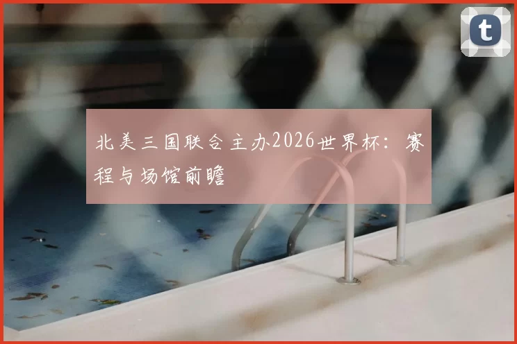 北美三国联合主办2026世界杯:赛程与场馆前瞻