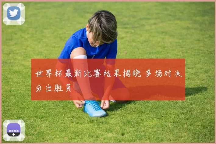 世界杯最新比赛结果揭晓 多场对决分出胜负