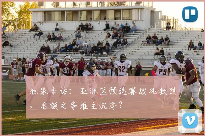 独家专访:亚洲区预选赛战况激烈,名额之争谁主沉浮?