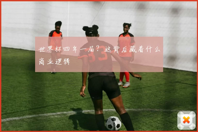 世界杯四年一届?这背后藏着什么商业逻辑