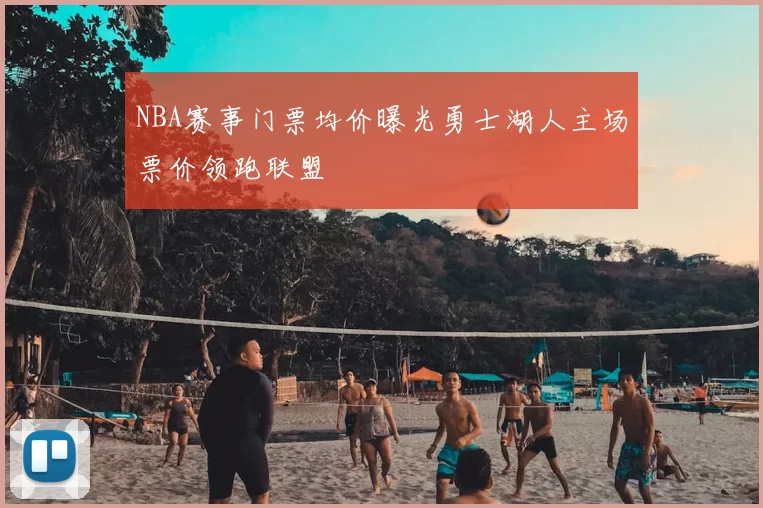 NBA赛事门票均价曝光勇士湖人主场票价领跑联盟