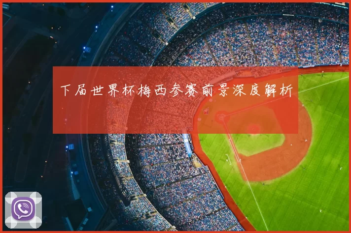 下届世界杯梅西参赛前景深度解析