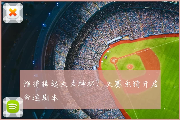 谁将捧起大力神杯?决赛竞猜开启命运剧本