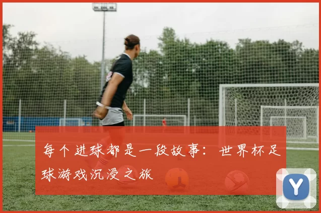每个进球都是一段故事:世界杯足球游戏沉浸之旅