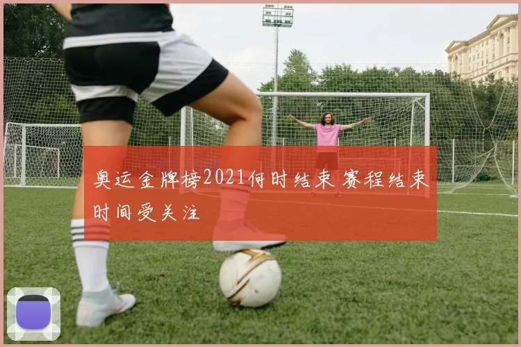 奥运金牌榜2021何时结束 赛程结束时间受关注