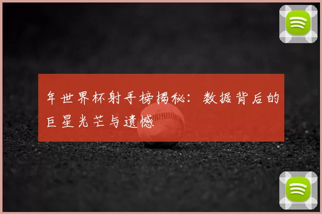 年世界杯射手榜揭秘:数据背后的巨星光芒与遗憾