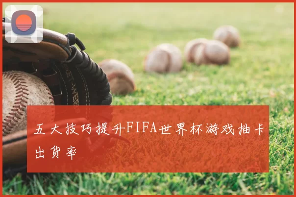 五大技巧提升FIFA世界杯游戏抽卡出货率