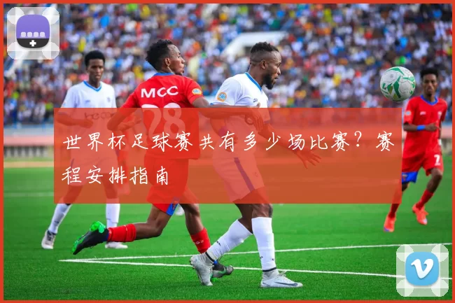 世界杯足球赛共有多少场比赛？赛程安排指南