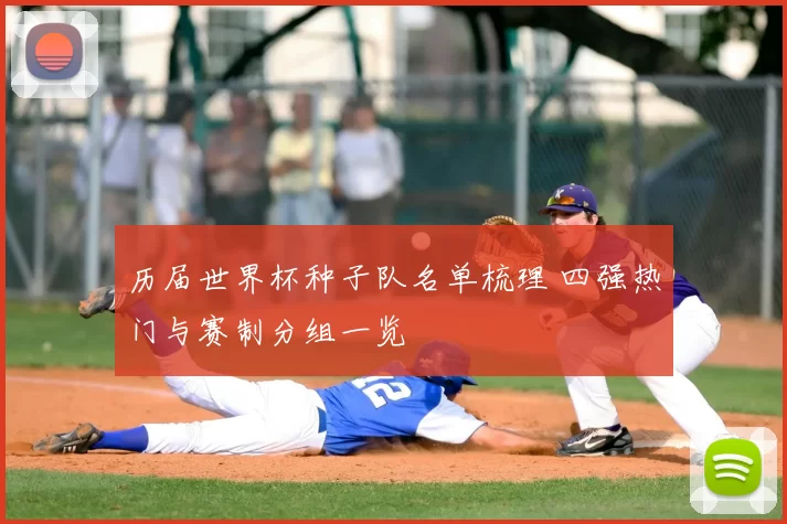 历届世界杯种子队名单梳理 四强热门与赛制分组一览