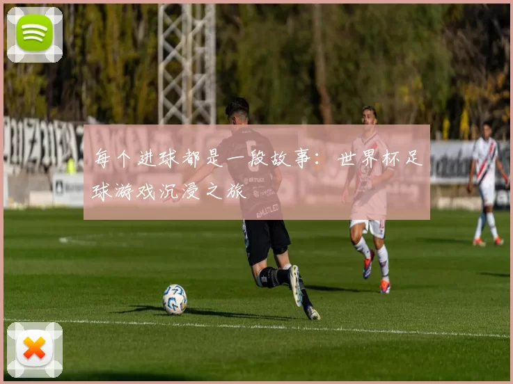 每个进球都是一段故事:世界杯足球游戏沉浸之旅