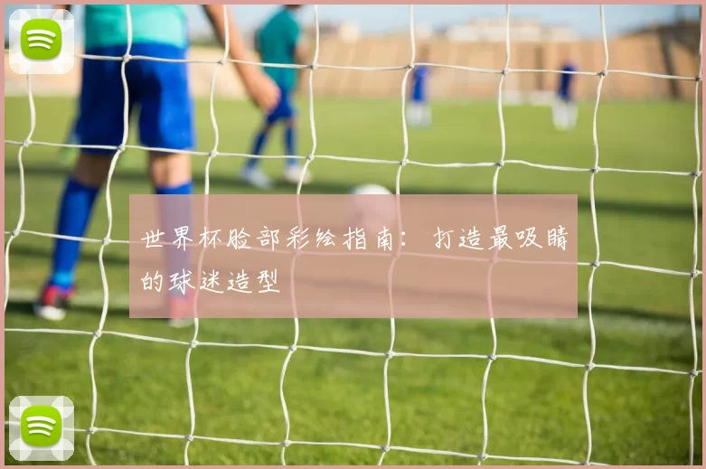 世界杯脸部彩绘指南：打造最吸睛的球迷造型