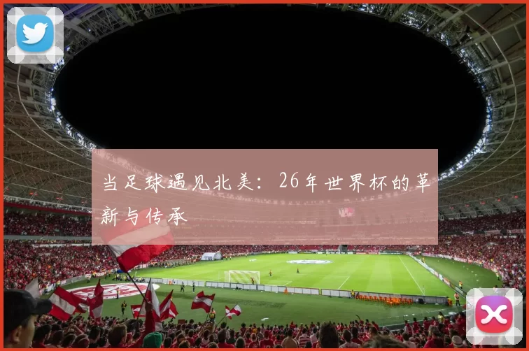 当足球遇见北美：26年世界杯的革新与传承