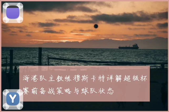 海港队主教练穆斯卡特详解超级杯赛前备战策略与球队状态