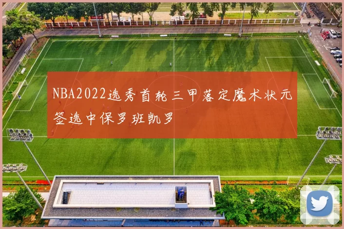 NBA2022选秀首轮三甲落定魔术状元签选中保罗班凯罗