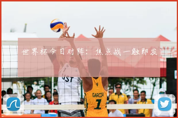 世界杯今日对阵:焦点战一触即发
