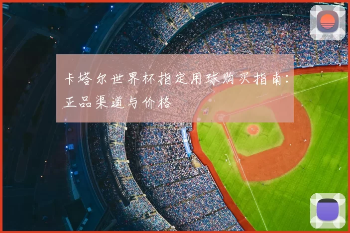 卡塔尔世界杯指定用球购买指南:正品渠道与价格
