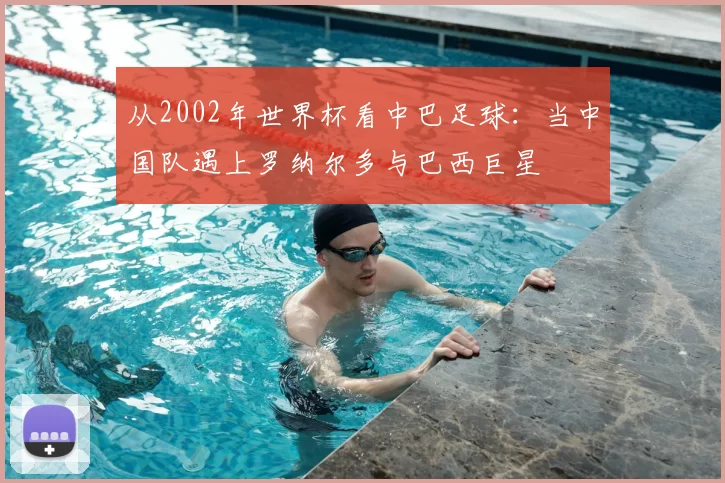 从2002年世界杯看中巴足球：当中国队遇上罗纳尔多与巴西巨星