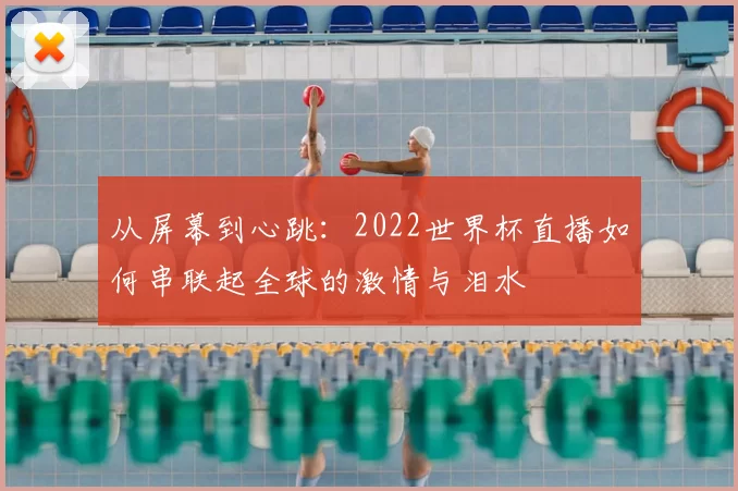 从屏幕到心跳:2022世界杯直播如何串联起全球的激情与泪水
