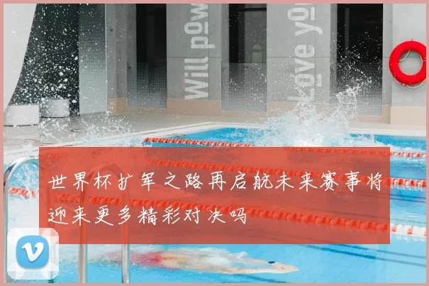 世界杯扩军之路再启航未来赛事将迎来更多精彩对决吗
