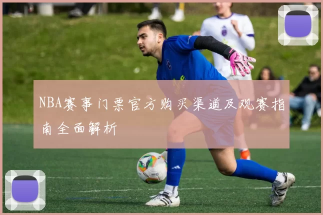 NBA赛事门票官方购买渠道及观赛指南全面解析
