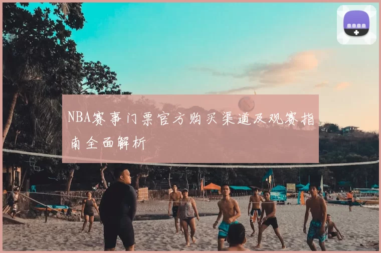 NBA赛事门票官方购买渠道及观赛指南全面解析