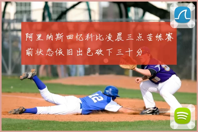 阿里纳斯回忆科比凌晨三点苦练赛前状态依旧出色砍下三十分