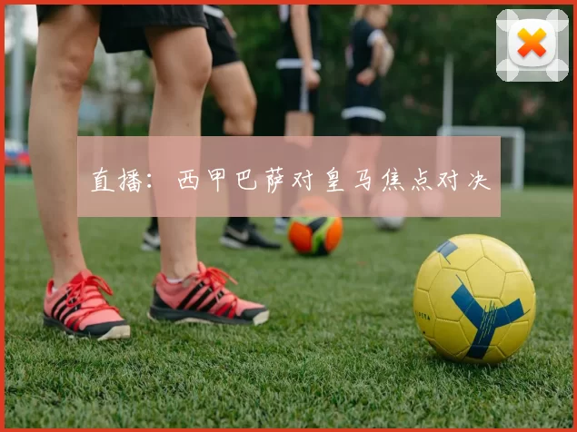 直播:西甲巴萨对皇马焦点对决