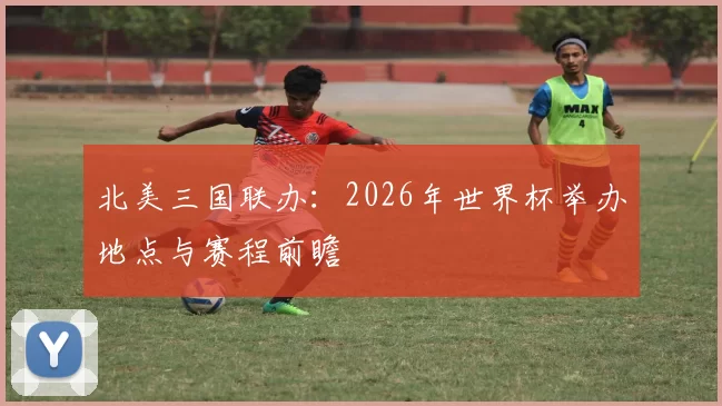 北美三国联办：2026年世界杯举办地点与赛程前瞻