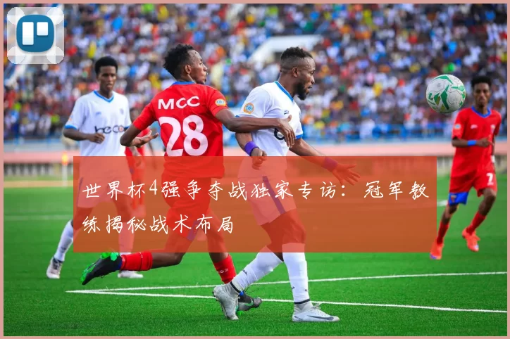 世界杯4强争夺战独家专访：冠军教练揭秘战术布局