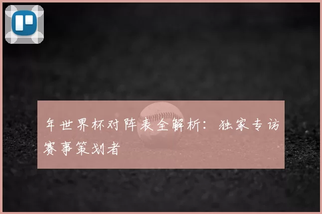年世界杯对阵表全解析:独家专访赛事策划者