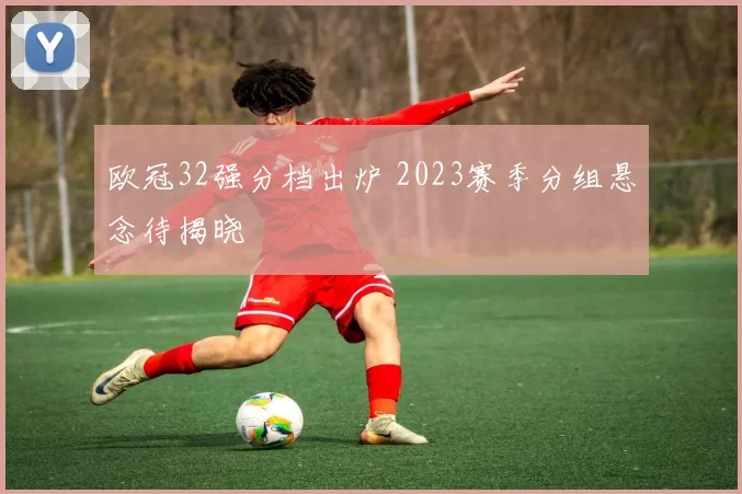 欧冠32强分档出炉 2023赛季分组悬念待揭晓