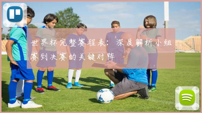 世界杯完整赛程表：深度解析小组赛到决赛的关键对阵