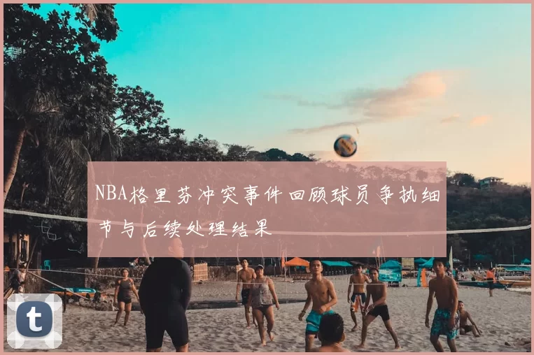 NBA格里芬冲突事件回顾球员争执细节与后续处理结果
