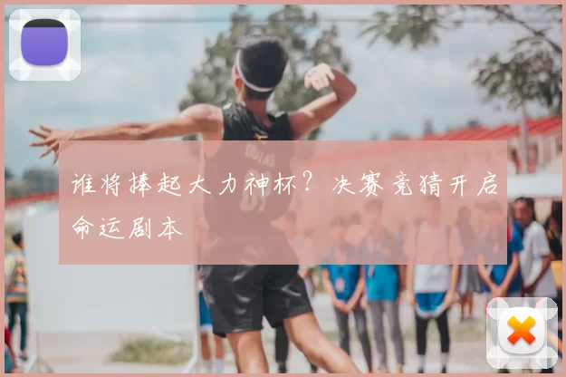 谁将捧起大力神杯？决赛竞猜开启命运剧本