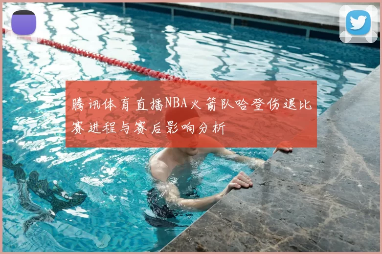 腾讯体育直播NBA火箭队哈登伤退比赛进程与赛后影响分析
